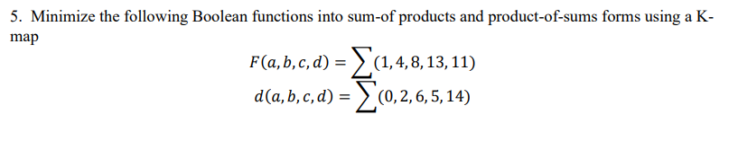 5. Minimize the following Boolean functions into sum-of products and product-of-sums forms using a K-
map
F(a,b,c,d) = Σ(1,4,8, 13, 11)
d(a, b, c, d) =
(0, 2, 6, 5, 14)