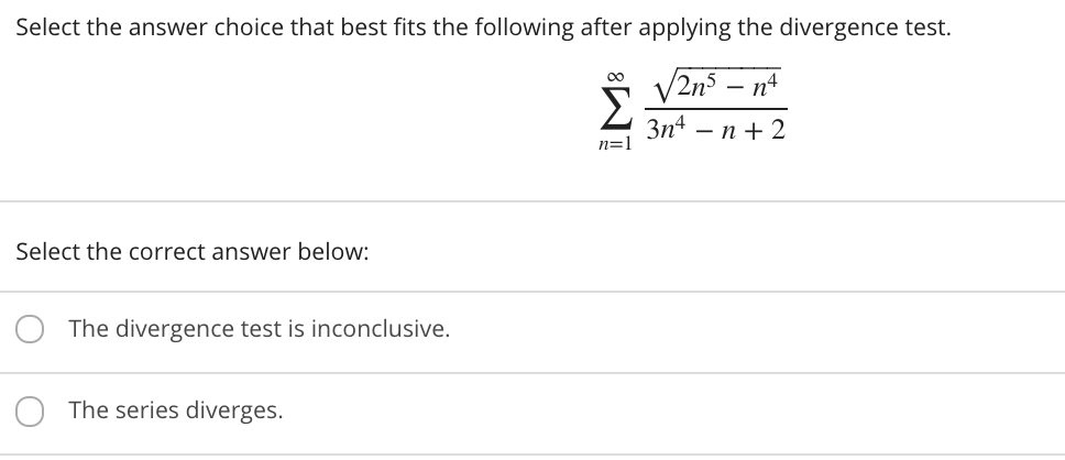 Select the answer choice that best fits the following after applying the divergence test.
V2n3 – nº
00
3n4
— п + 2
n=1
Select the correct answer below:
The divergence test is inconclusive.
The series diverges.
