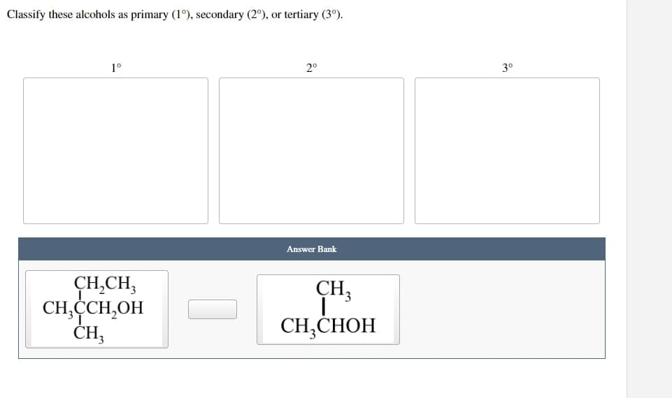 Classify these alcohols as primary (1°), secondary (2°), or tertiary (3°).
1°
2⁰
Answer Bank
CH₂CH3
CH₂CCH₂OH
CH3
CH3
Ī
CH₂CHOH
3⁰