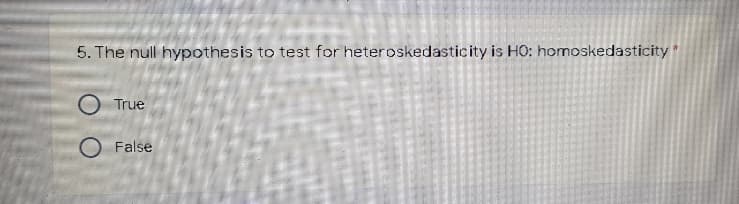 5. The null hypothesis to test for heteroskedasticity is HO: homoskedasticity *
True
O False
