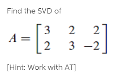 Find the SVD of
3
A =
2
3 -2
[Hint: Work with AT]
