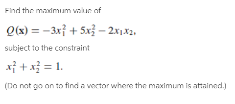 Find the maximum value of
Q(x) = –3x} + 5x} – 2x1x2,
||
subject to the constraint
구 + xg %=D1.
(Do not go on to find a vector where the maximum is attained.)
