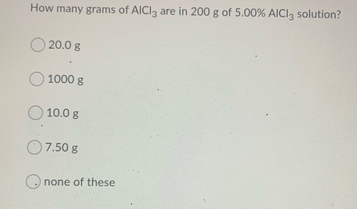 How many grams of AICI3 are in 200 g of 5.00% AICI2 solution?
20.0 g
1000 g
10.0 g
7.50 g
none of these

