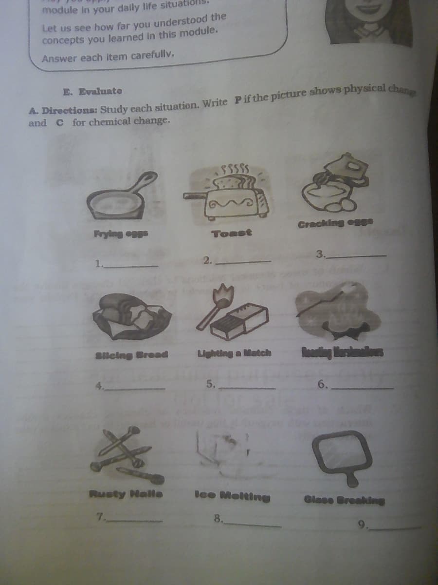 module in your daily life situa
Let us see how far you understood the
concepts you learned in this module.
Answer each item carefullv.
E. Evaluate
and C for chemical change.
Cracking egge
Frying eggs
Toast
2.
3.
Sileing Bread
Lighting a Match
5.
Rusty Nala
lee Melting
Glase Breaklng
7.
8.
