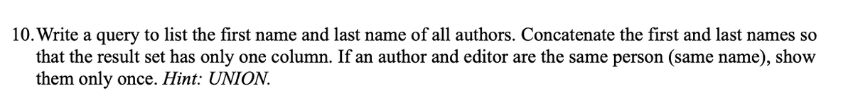 10. Write a query to list the first name and last name of all authors. Concatenate the first and last names so
that the result set has only one column. If an author and editor are the same person (same name), show
them only once. Hint: UNION.
