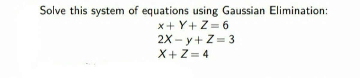 Solve this system of equations using Gaussian Elimination:
x+ Y+Z= 6
2X – y+ Z= 3
X+Z= 4
%3D
