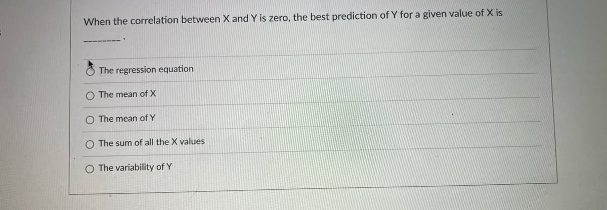 When the correlation between X and Y is zero, the best prediction of Y for a given value of X is
The regression equation
O The mean of X
O The mean of Y
O The sum of all the X values
O The variability of Y
