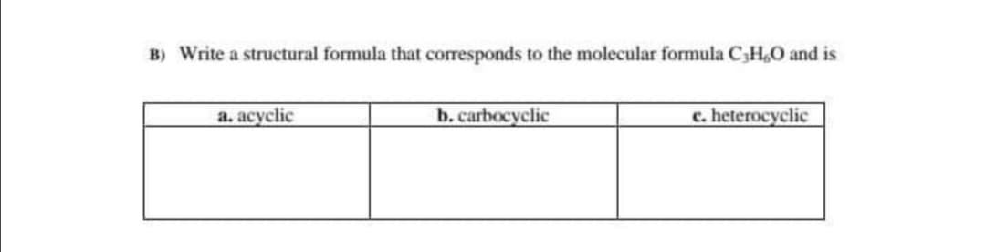 B) Write a structural formula that corresponds to the molecular formula CH,O and is
a. acyclic
b. carbocyclic
c. heterocyclic
