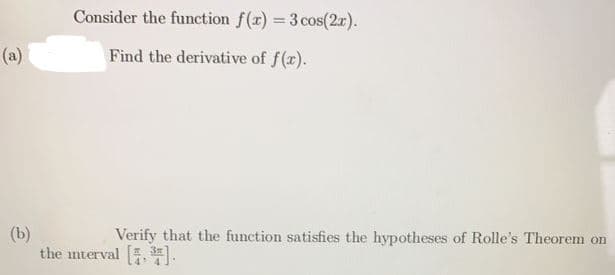 Consider the function f(x) 3 cos(2r).
(a)
Find the derivative of f(x).
(b)
the mterval . .
Verify that the function satisfies the hypotheses of Rolle's Theorem on
