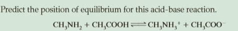 Predict the position of equilibrium for this acid-base reaction.
CH,NH, + CH,COOH=CH,NH,' + CH,COO
