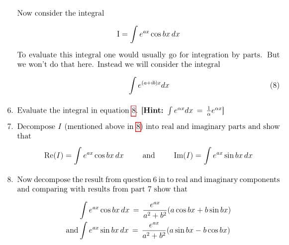 Now consider the integral
I
ea" cos ba da
To evaluate this integral one would usually go for integration by parts. But
we won't do that here. Instead we will consider the integral
elatib)= d.x
(8)
6. Evaluate the integral in equation 8 (Hint: feardr = Lea
%3D
