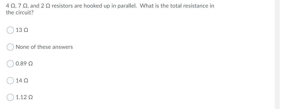 4 Q, 7 N, and 2 Q resistors are hooked up in parallel. What is the total resistance in
the circuit?
13 Q
None of these answers
0.89 Q
14 O
1.12 Q
