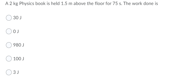 A 2 kg Physics book is held 1.5 m above the floor for 75 s. The work done is
30 J
OJ
980 J
100 J
3 J
