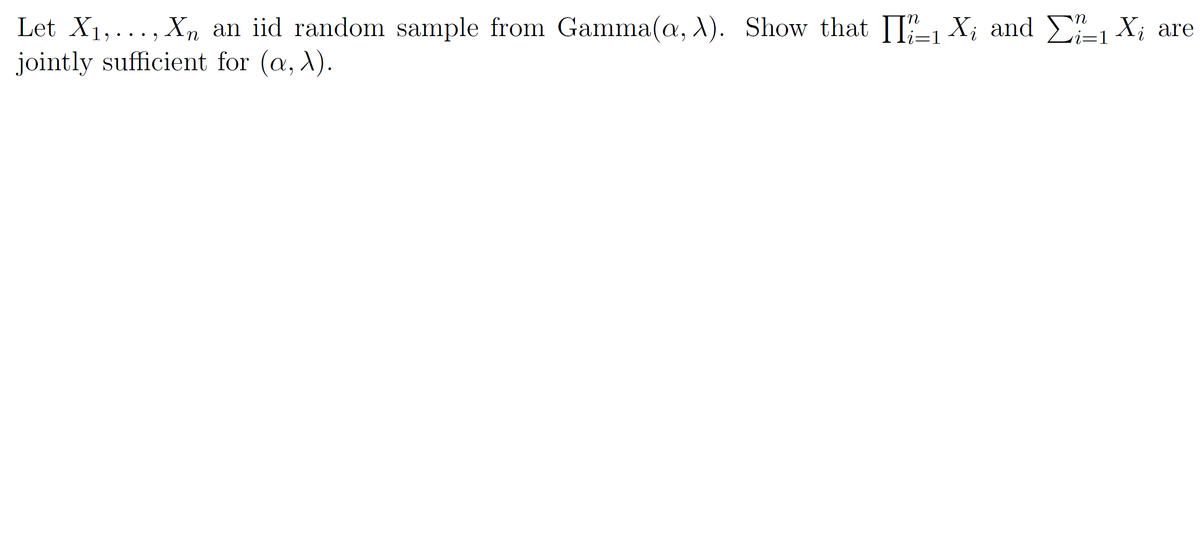 Let X1,..., Xn an iid random sample from Gamma(a, X). Show that I, X; and , X; are
jointly sufficient for (a, ).
:1
=1
