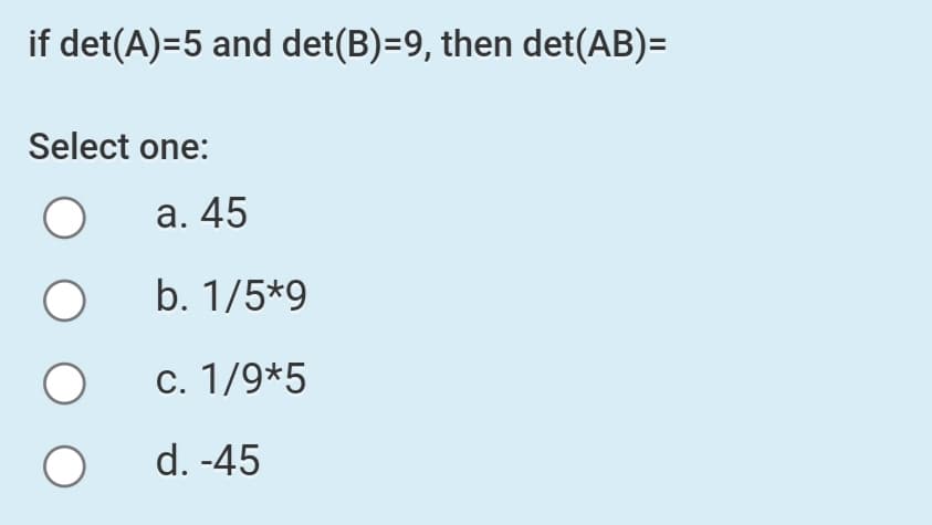 if det(A)=5 and det(B)=9, then det(AB)=
Select one:
a. 45
b. 1/5*9
c. 1/9*5
d. -45
