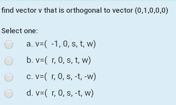 find vector v that is orthogonal to vector (0,1,0,0,0)
Select one:
a. v=( -1, 0, s, t, w)
b. v=( r, 0, s, t, w)
c. V=( r, 0, s, -t, -w)
d. v=( r, 0, s, -t, w)
