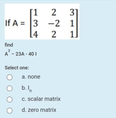 31
[1
-2 1
2
If A = 3
[4
2
find
А - 23А - 40 1
Select one:
a. none
b. In
c. scalar matrix
d. zero matrix
