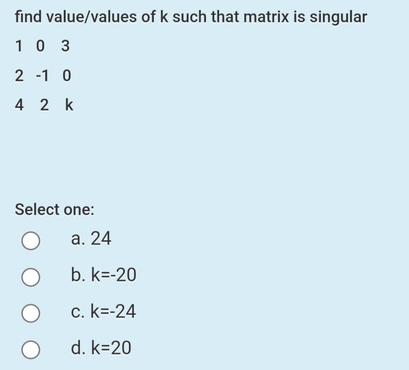 find value/values of k such that matrix is singular
10 3
2 -1 0
4 2 k
Select one:
а. 24
b. k=-20
c. k=-24
d. k=20
