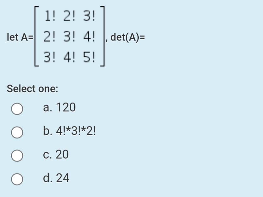 1! 2! 3!
let A= 2! 3! 4! |, det(A)=
3! 4! 5!
Select one:
а. 120
b. 4!*3!*2!
С. 20
d. 24
