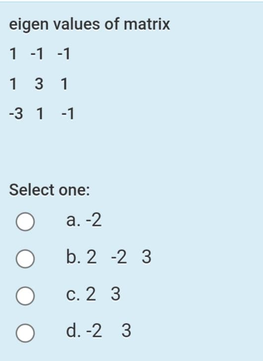 eigen values of matrix
1 -1 -1
1 3 1
-3 1 -1
Select one:
а. -2
b. 2 -2 3
С. 2 3
d. -2 3
