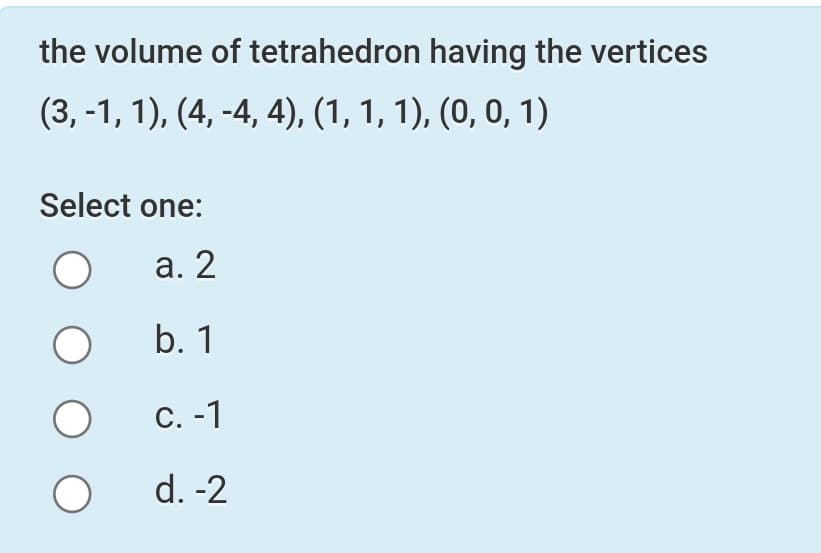 the volume of tetrahedron having the vertices
(3, -1, 1), (4, -4, 4), (1, 1, 1), (0, 0, 1)
Select one:
а. 2
b. 1
C. -1
d. -2
