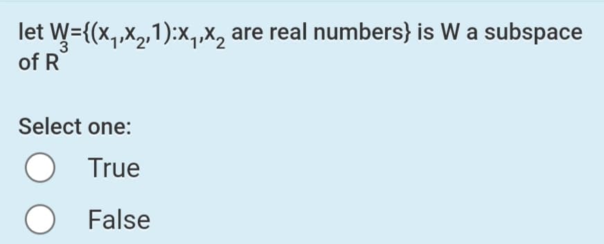 let W={(x,x,,1):x,,X, are real numbers} is W a subspace
of R
Select one:
True
O False
