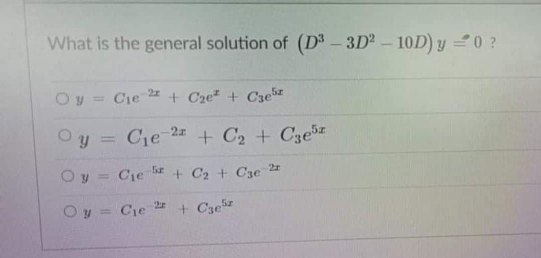 What is the general solution of (D³ – 3D – 10D) y 20 ?
Oy = Cie
+ Cze + C3er
%3D
Oy =
Cje 2 + C2 + Cze5
%3D
O y
Cie + C2 + C3e 2
Oy = Cie
+ Cze5z
