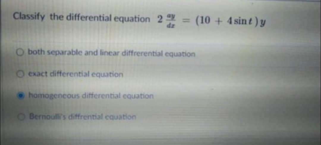 Classify the differential equation 2 = (10 + 4 sin t ) y
%3D
O both separable and linear diffrerential equation
O exact differential equation
homogeneous differential equation
O Bernoulli's diffrential equation
