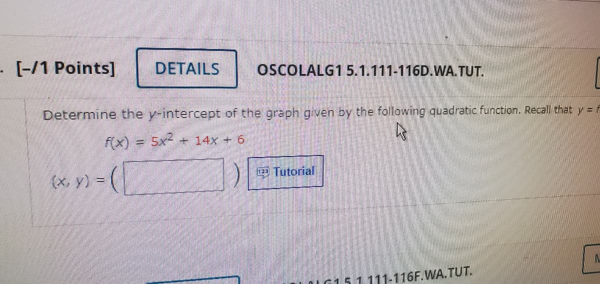- [-/1 Points]
DETAILS
OSCOLALG15.1.111-116D.WA.TUT.
Determine the y-intercept of the graph given by the following quadratic function. Recall that y = A
f(x) = 5x + 14x + 6
%3D
Tutorial
(x, y) =
IG151111-116F.WA.TUT.
