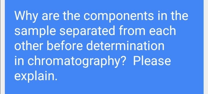Why are the components in the
sample separated from each
other before determination
in chromatography? Please
explain.
