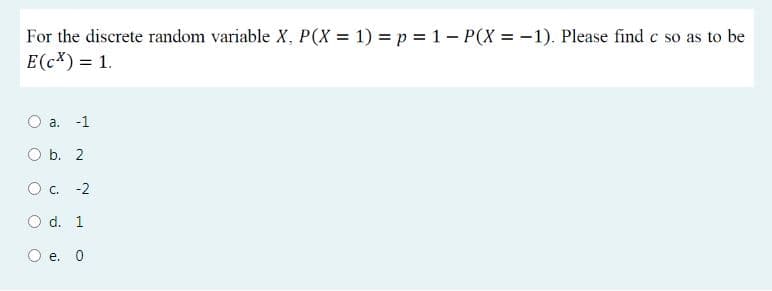 For the discrete random variable X, P(X = 1) = p = 1 – P(X = -1). Please find c so as to be
E(cX) = 1.
a.
-1
O b. 2
c.
-2
O d. 1
e. 0
