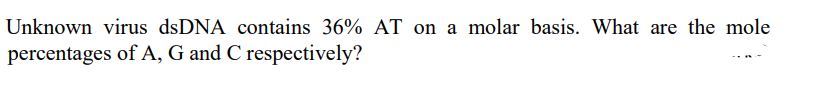 Unknown virus dsDNA contains 36% AT on a molar basis. What are the mole
percentages of A, G and C respectively?
