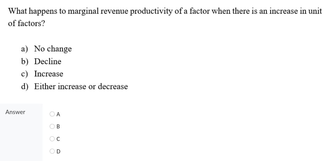 What happens to marginal revenue productivity of a factor when there is an increase in unit
of factors?
a) No change
b) Decline
c) Increase
d) Either increase or decrease
Answer
O O O O
