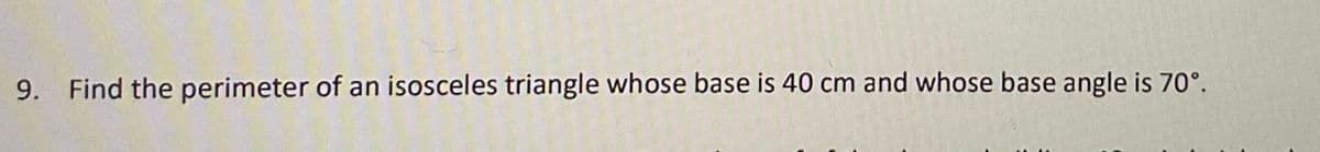 9.
Find the perimeter of an isosceles triangle whose base is 40 cm and whose base angle is 70°.
