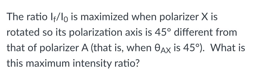 The ratio If/lo is maximized when polarizer X is
rotated so its polarization axis is 45° different from
that of polarizer A (that is, when OAx is 45°). What is
this maximum intensity ratio?
