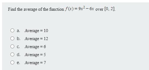 Find the average of the function f(x) = 9x2 - 6x over [0. 2].
O a. Average = 10
O b. Average = 12
O. Average = 6
O d. Average = 5
e. Average = 7
