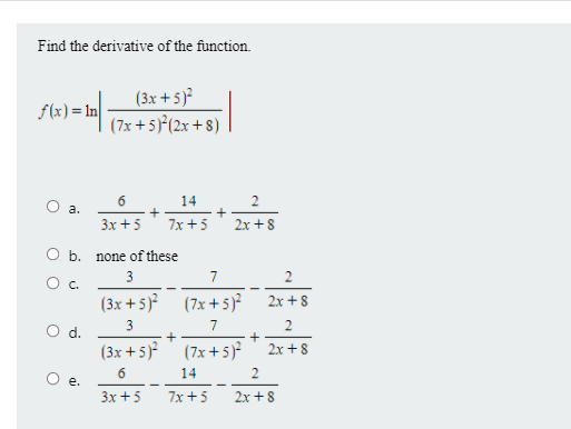 Find the derivative of the function.
(3x +5)?
(7x + 5)*(2x + 8)
f(x) = In
6.
14
Зx +5
7x + 5
2x + 8
O b. none of these
3
7
Oc.
(3x + 5)²
(7x + 5 )²
2x + 8
7
Od.
(3x +5)²
(7x +5)²
2x + 8
14
Oe.
Зх +5
7x +5
2x +8
