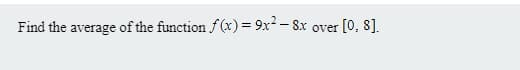 Find the average of the function f (x) = 9x2- 8x
[0, 8).
over
