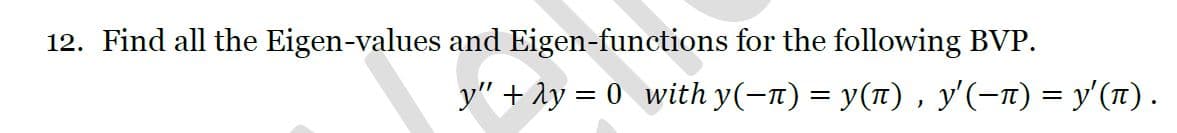 12. Find all the Eigen-values and Eigen-functions for the following BVP.
y" + Ay = 0 with y(-n) = y(n) , y'(-n) = y'(r).

