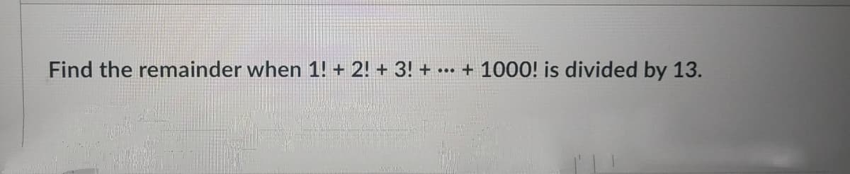Find the remainder when 1! + 2! + 3! +
+ 1000! is divided by 13.
...
