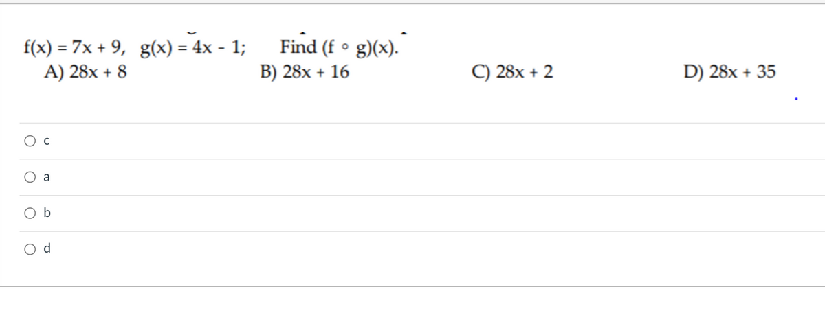 f(x) = 7x + 9, g(x) = 4x - 1;
A) 28x + 8
O a
b
d
O
O
Find (fog)(x).
B) 28x + 16
C) 28x + 2
D) 28x + 35