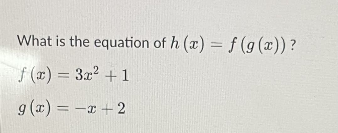 What is the equation of h (x) = f (g (x)) ?
%3D
f (x) = 3x² + 1
g (x) = -x + 2
