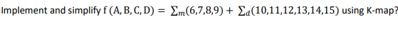 Implement and simplify f (A, B, C, D) = Em(6,7,8,9) + Ea(10,11,12,13,14,15) using K-map?
