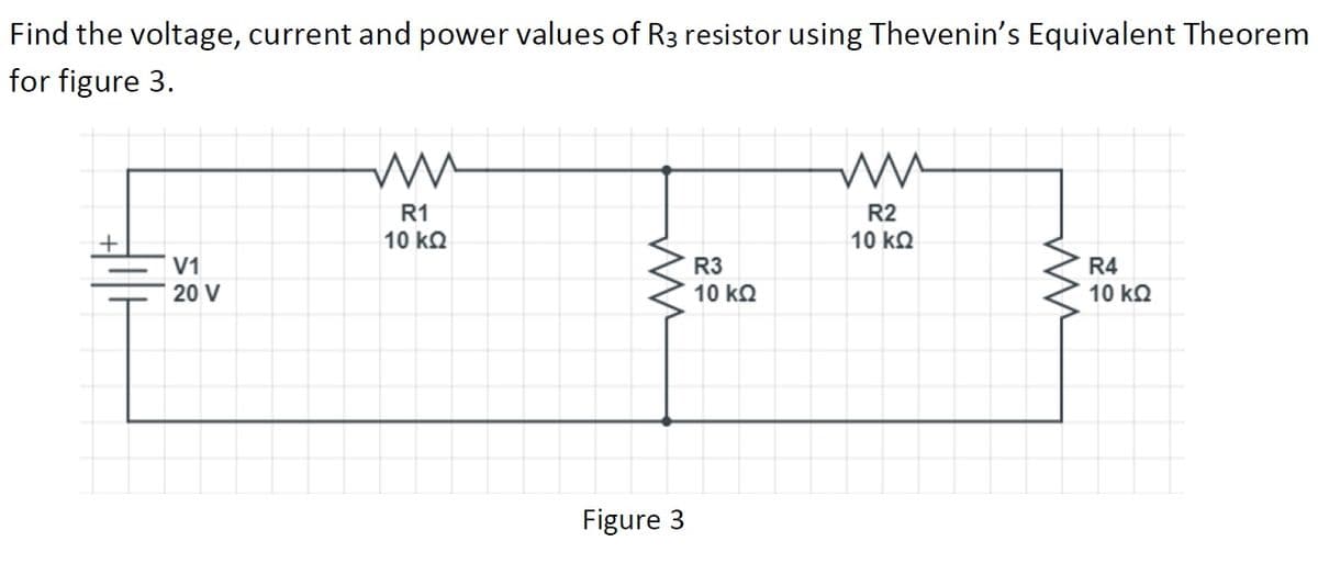Find the voltage, current and power values of R3 resistor using Thevenin's Equivalent Theorem
for figure 3.
R1
10 kQ
R2
10 kQ
V1
R3
R4
20 V
10 kQ
10 kQ
Figure 3
