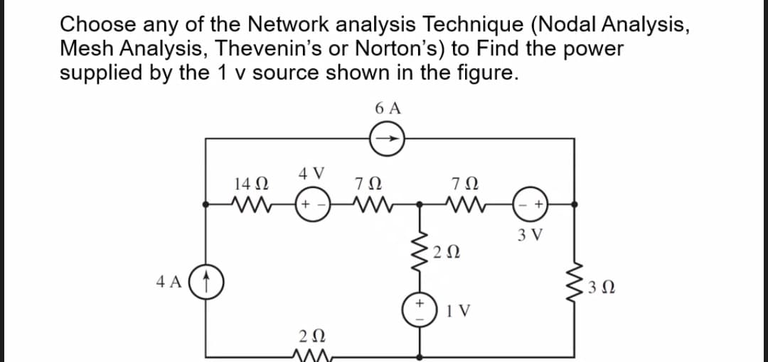 Choose any of the Network analysis Technique (Nodal Analysis,
Mesh Analysis, Thevenin's or Norton's) to Find the power
supplied by the 1 v source shown in the figure.
6 A
4 V
14 N
3 V
4 A (1
3Ω
1 V
2Ω
