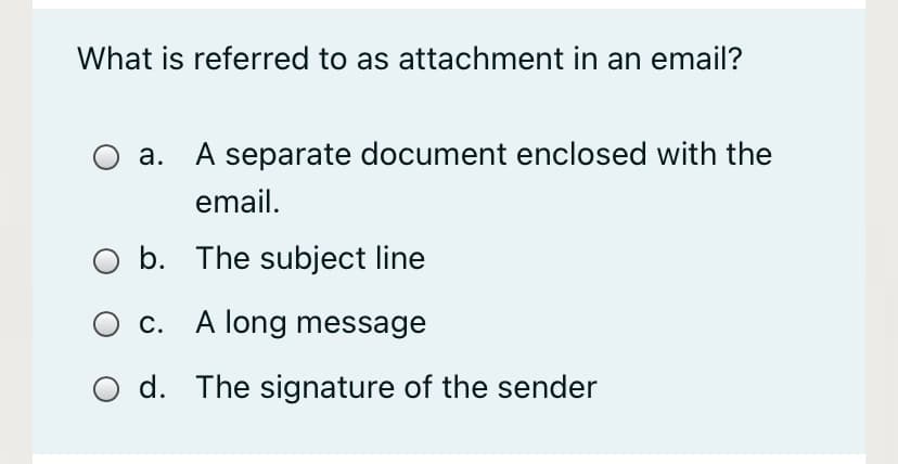 What is referred to as attachment in an email?
a. A separate document enclosed with the
email.
b. The subject line
c. A long message
O d. The signature of the sender
