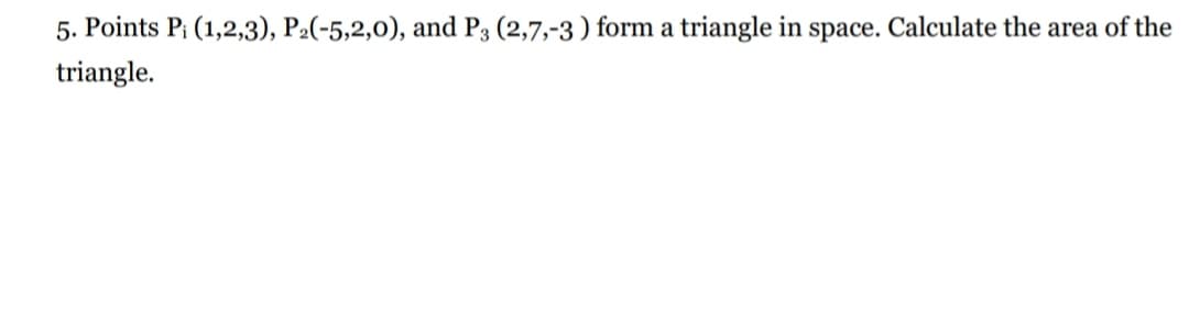 5. Points Pi (1,2,3), P2(-5,2,0), and P3 (2,7,-3 ) form a triangle in space. Calculate the area of the
triangle.
