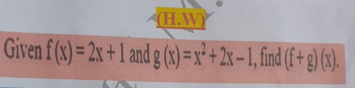 (H.WY
Given f (x)= 2x +1 and g (8) =x* + 2x-1, find (f + g) (3.
%3D
