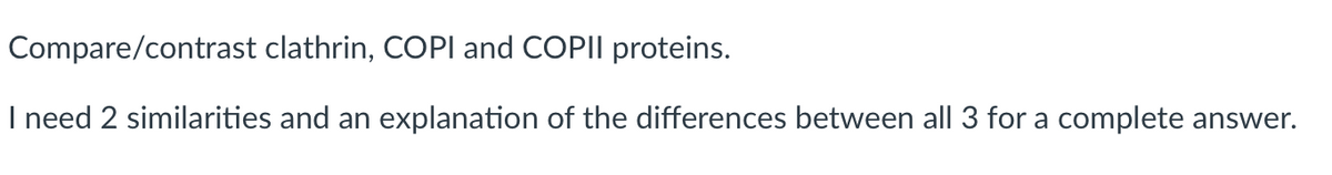 Compare/contrast
clathrin, COPI and COPII proteins.
I need 2 similarities and an explanation of the differences between all 3 for a complete answer.