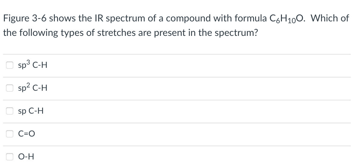 Figure 3-6 shows the IR spectrum of a compound with formula C6H₁0O. Which of
the following types of stretches are present in the spectrum?
sp³ C-H
sp² C-H
sp C-H
O-H